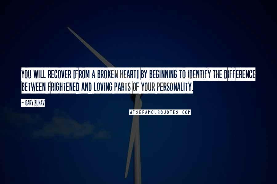 Gary Zukav Quotes: You will recover [from a broken heart] by beginning to identify the difference between frightened and loving parts of your personality.