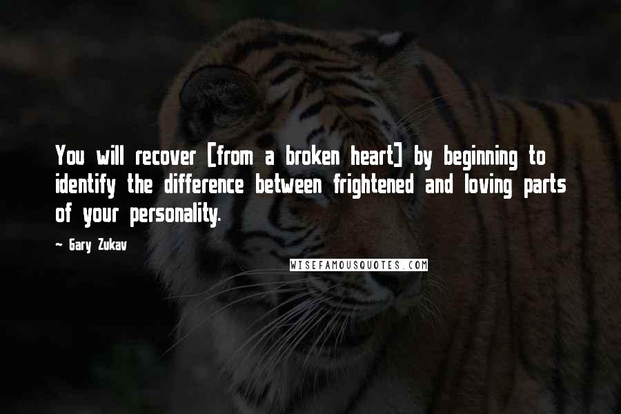 Gary Zukav Quotes: You will recover [from a broken heart] by beginning to identify the difference between frightened and loving parts of your personality.