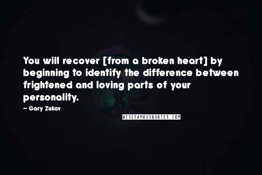 Gary Zukav Quotes: You will recover [from a broken heart] by beginning to identify the difference between frightened and loving parts of your personality.