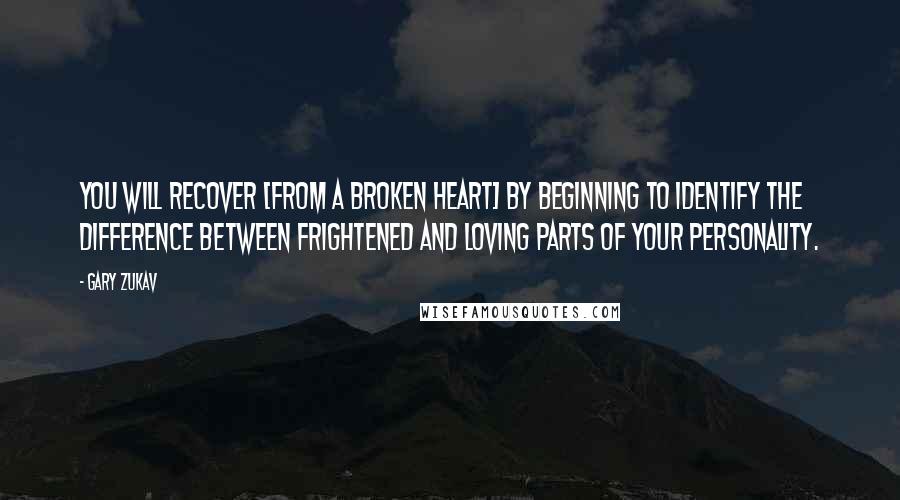 Gary Zukav Quotes: You will recover [from a broken heart] by beginning to identify the difference between frightened and loving parts of your personality.