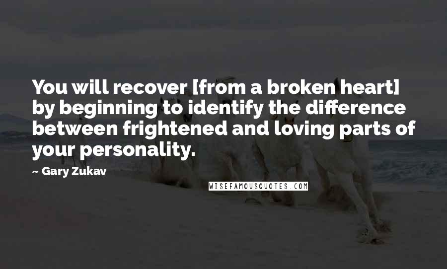 Gary Zukav Quotes: You will recover [from a broken heart] by beginning to identify the difference between frightened and loving parts of your personality.