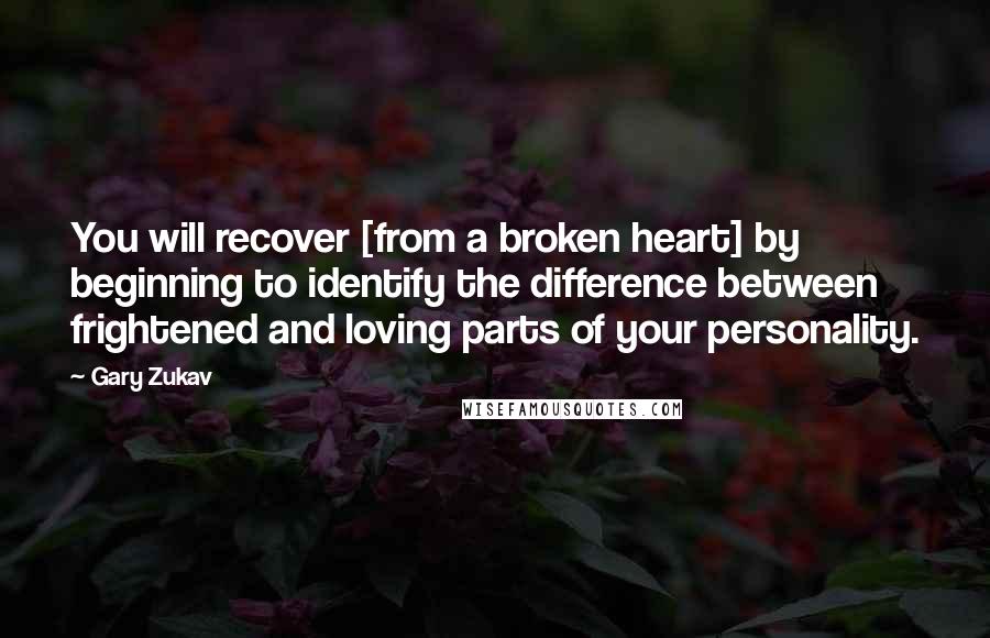 Gary Zukav Quotes: You will recover [from a broken heart] by beginning to identify the difference between frightened and loving parts of your personality.