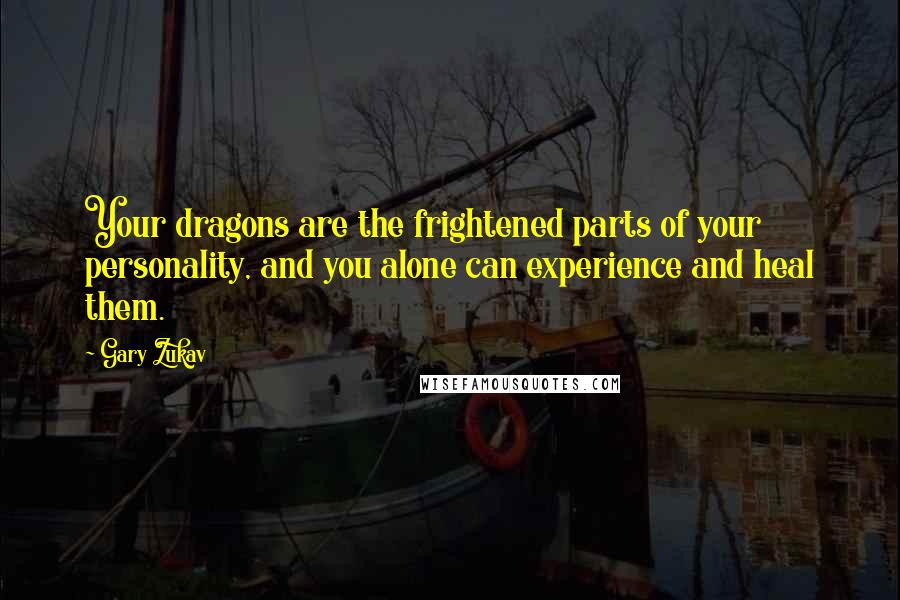 Gary Zukav Quotes: Your dragons are the frightened parts of your personality, and you alone can experience and heal them.