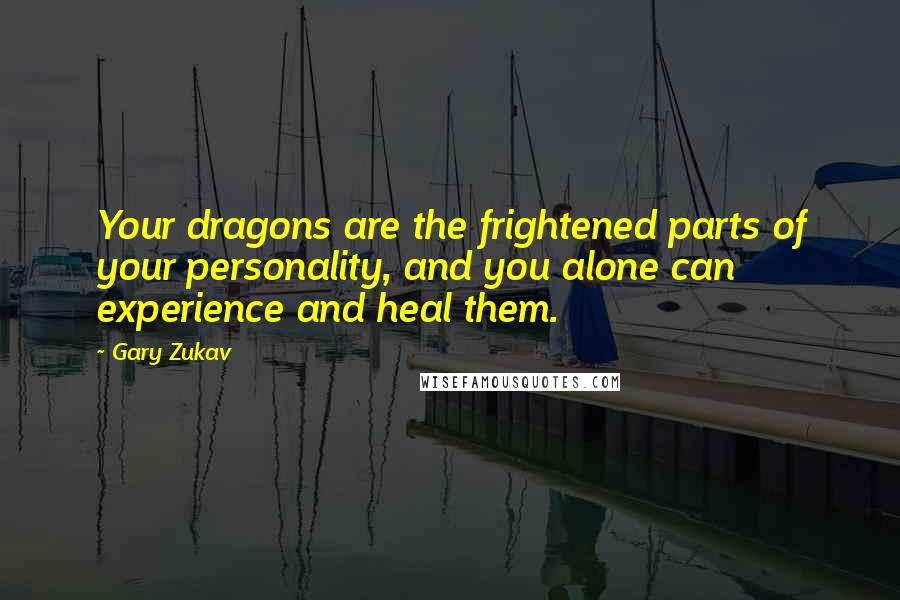 Gary Zukav Quotes: Your dragons are the frightened parts of your personality, and you alone can experience and heal them.