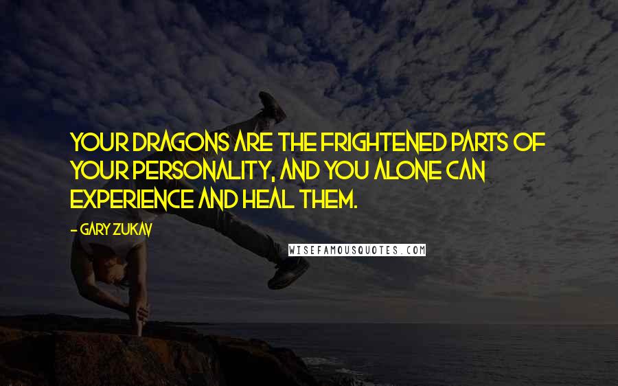 Gary Zukav Quotes: Your dragons are the frightened parts of your personality, and you alone can experience and heal them.