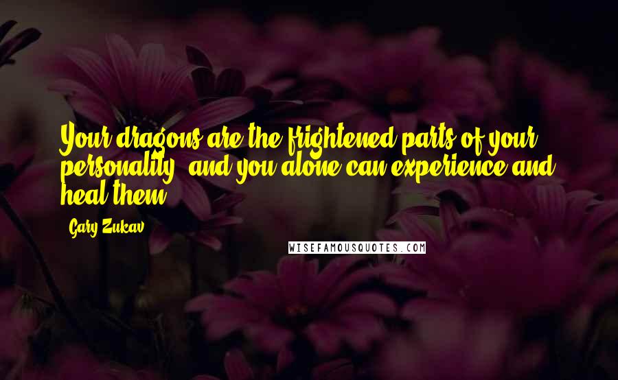 Gary Zukav Quotes: Your dragons are the frightened parts of your personality, and you alone can experience and heal them.