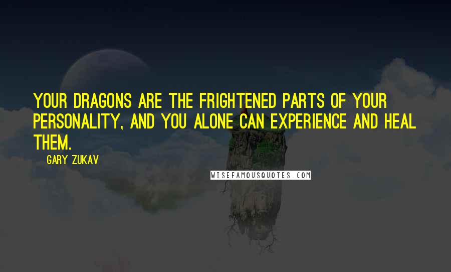 Gary Zukav Quotes: Your dragons are the frightened parts of your personality, and you alone can experience and heal them.