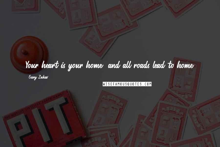 Gary Zukav Quotes: Your heart is your home, and all roads lead to home.