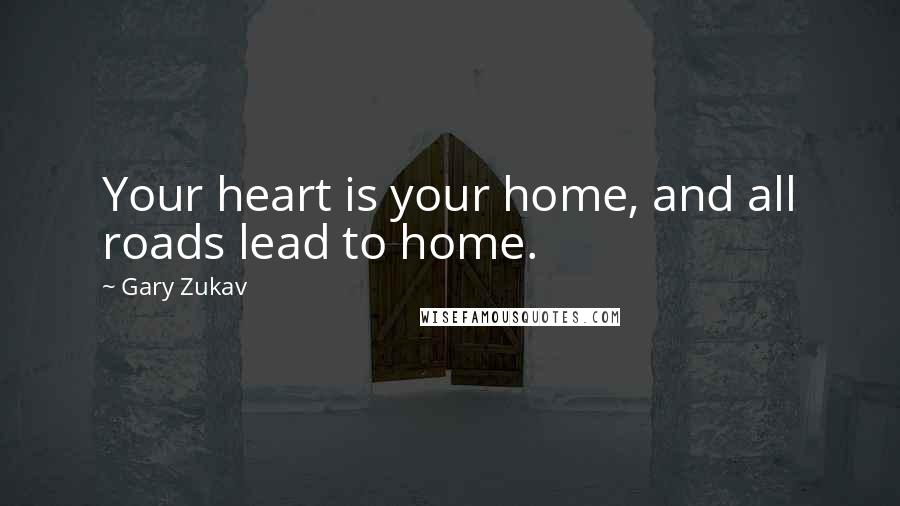 Gary Zukav Quotes: Your heart is your home, and all roads lead to home.