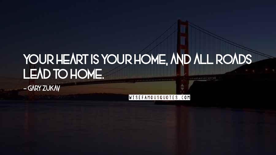 Gary Zukav Quotes: Your heart is your home, and all roads lead to home.