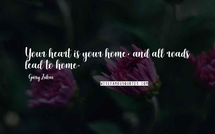 Gary Zukav Quotes: Your heart is your home, and all roads lead to home.
