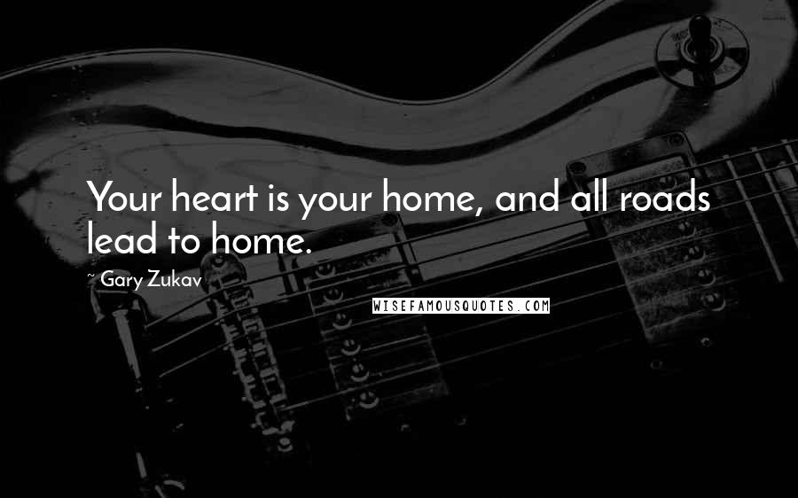 Gary Zukav Quotes: Your heart is your home, and all roads lead to home.