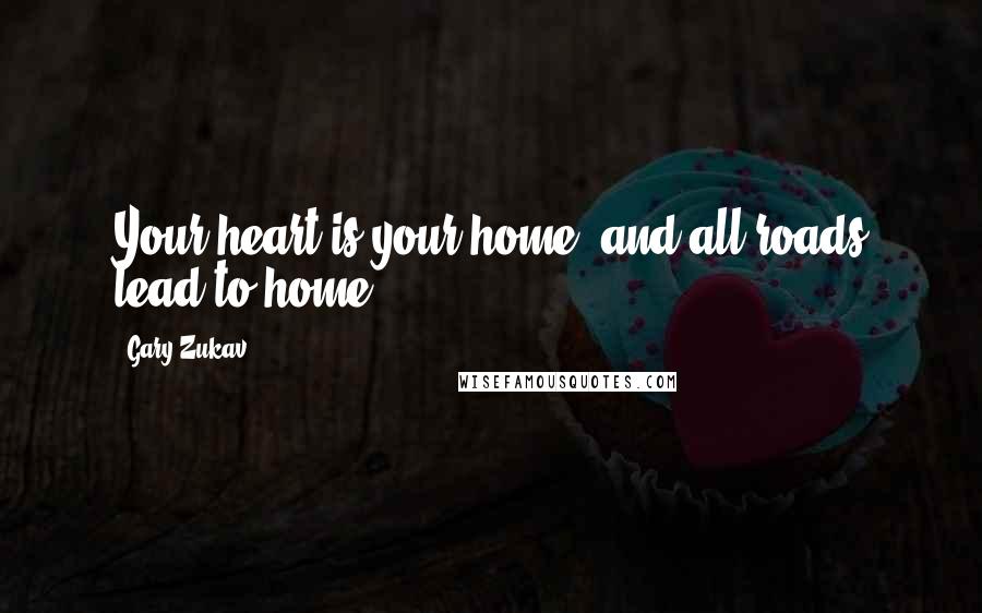 Gary Zukav Quotes: Your heart is your home, and all roads lead to home.