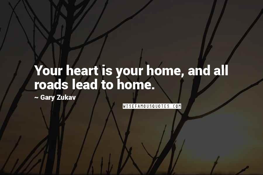 Gary Zukav Quotes: Your heart is your home, and all roads lead to home.