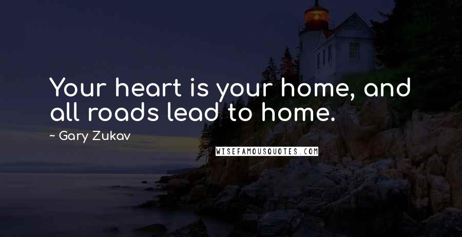 Gary Zukav Quotes: Your heart is your home, and all roads lead to home.