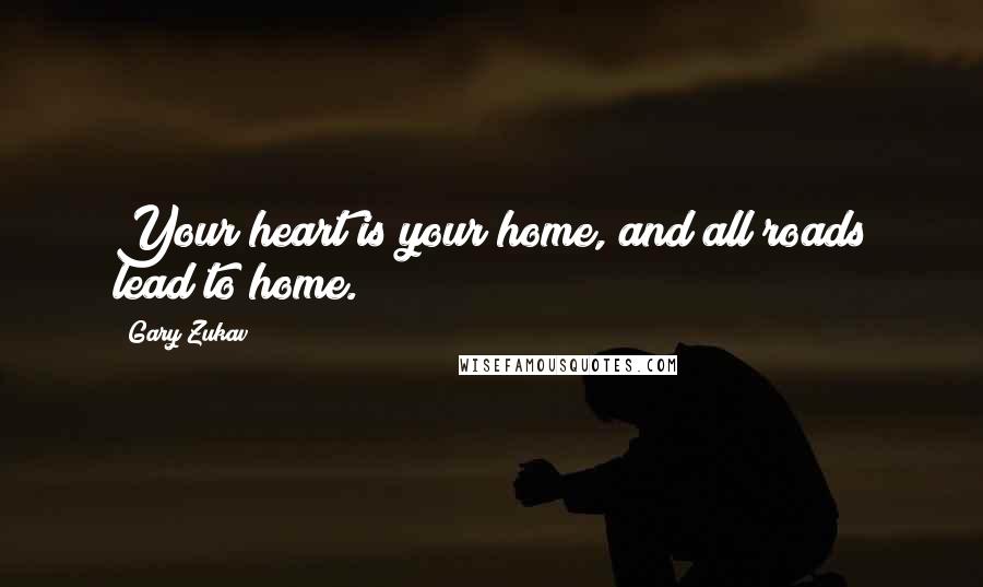 Gary Zukav Quotes: Your heart is your home, and all roads lead to home.