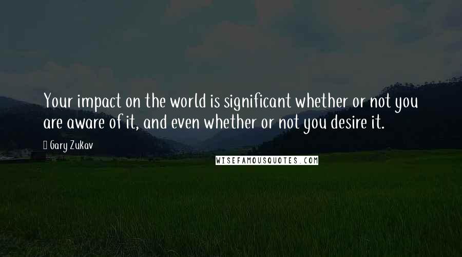 Gary Zukav Quotes: Your impact on the world is significant whether or not you are aware of it, and even whether or not you desire it.