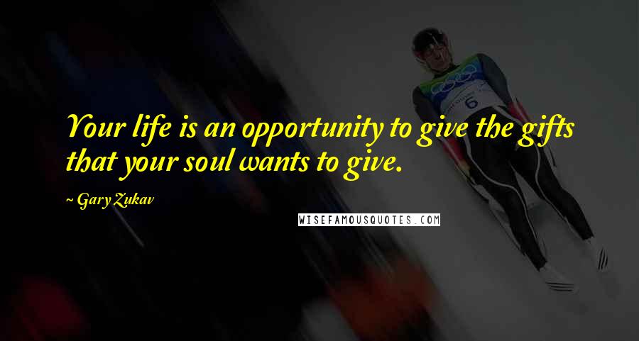 Gary Zukav Quotes: Your life is an opportunity to give the gifts that your soul wants to give.