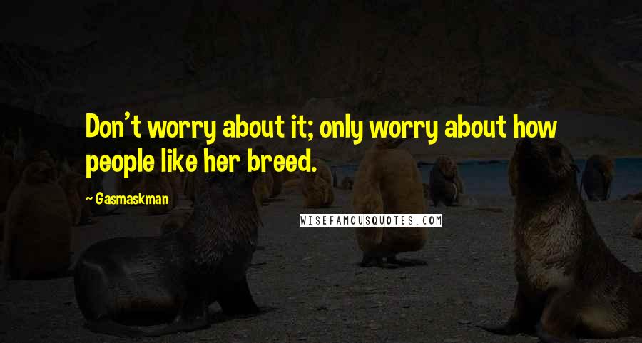 Gasmaskman Quotes: Don't worry about it; only worry about how people like her breed.