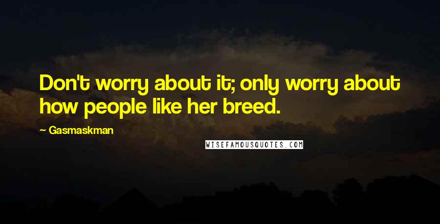 Gasmaskman Quotes: Don't worry about it; only worry about how people like her breed.