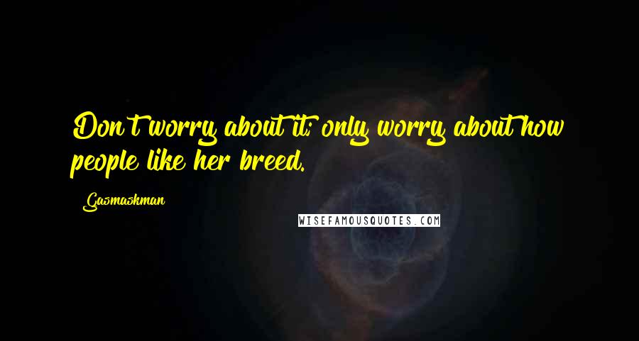 Gasmaskman Quotes: Don't worry about it; only worry about how people like her breed.