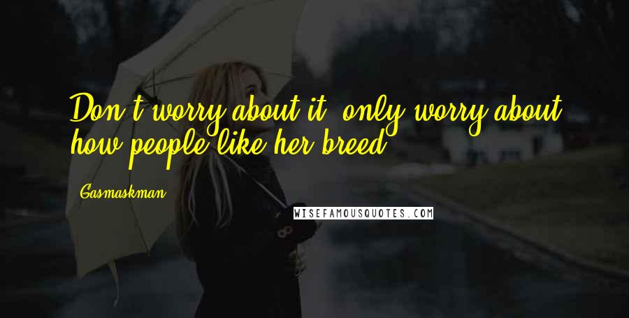 Gasmaskman Quotes: Don't worry about it; only worry about how people like her breed.