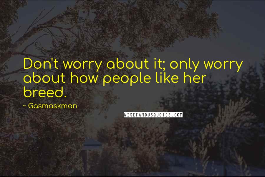 Gasmaskman Quotes: Don't worry about it; only worry about how people like her breed.