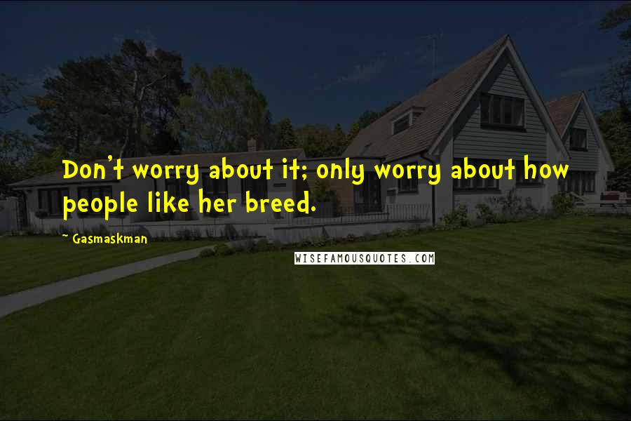 Gasmaskman Quotes: Don't worry about it; only worry about how people like her breed.