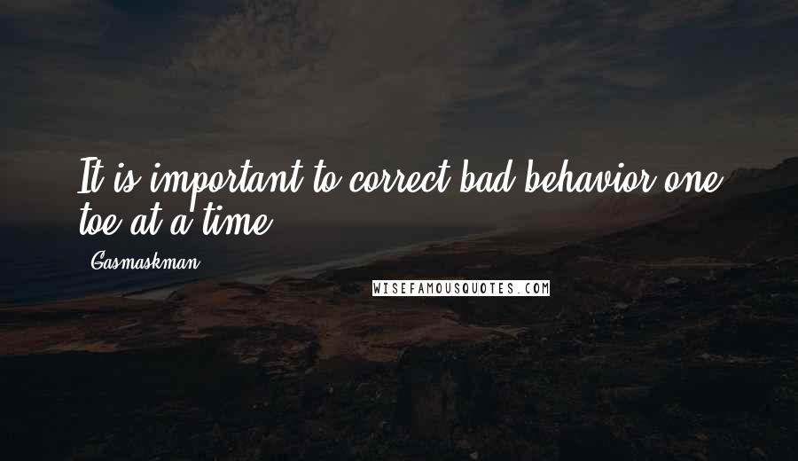 Gasmaskman Quotes: It is important to correct bad behavior one toe at a time.