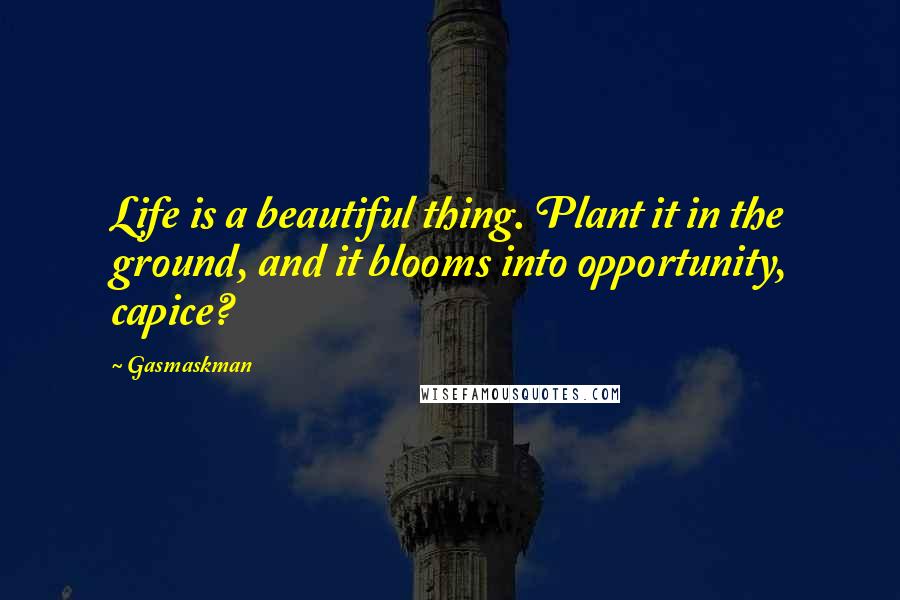 Gasmaskman Quotes: Life is a beautiful thing. Plant it in the ground, and it blooms into opportunity, capice?