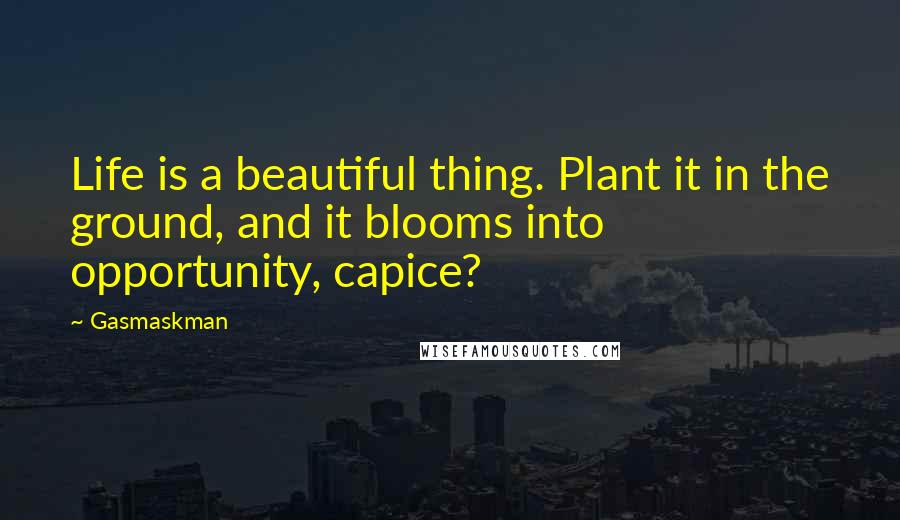 Gasmaskman Quotes: Life is a beautiful thing. Plant it in the ground, and it blooms into opportunity, capice?