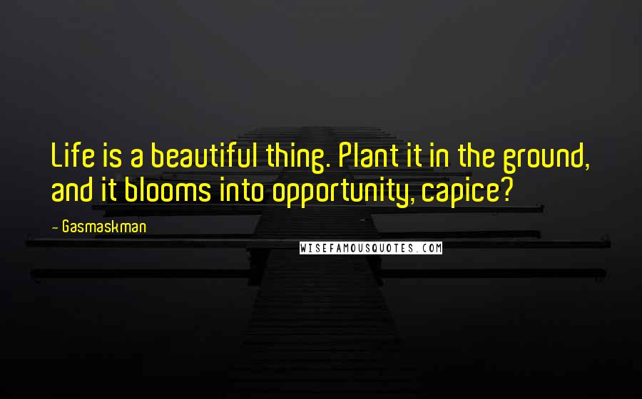 Gasmaskman Quotes: Life is a beautiful thing. Plant it in the ground, and it blooms into opportunity, capice?