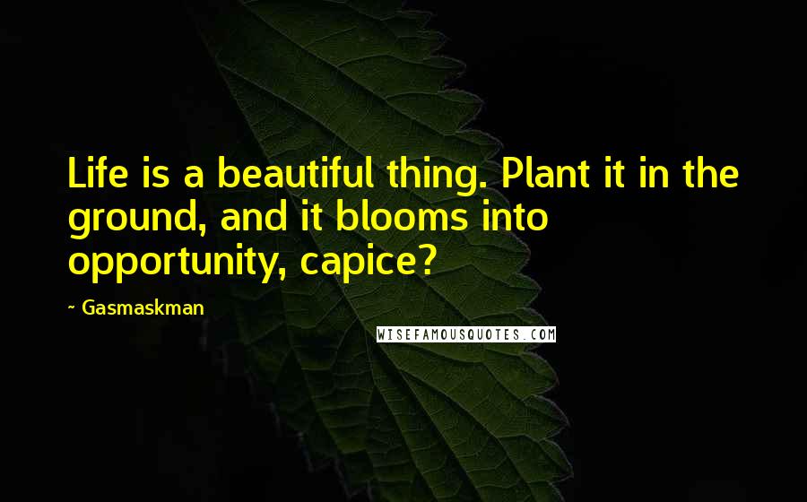 Gasmaskman Quotes: Life is a beautiful thing. Plant it in the ground, and it blooms into opportunity, capice?