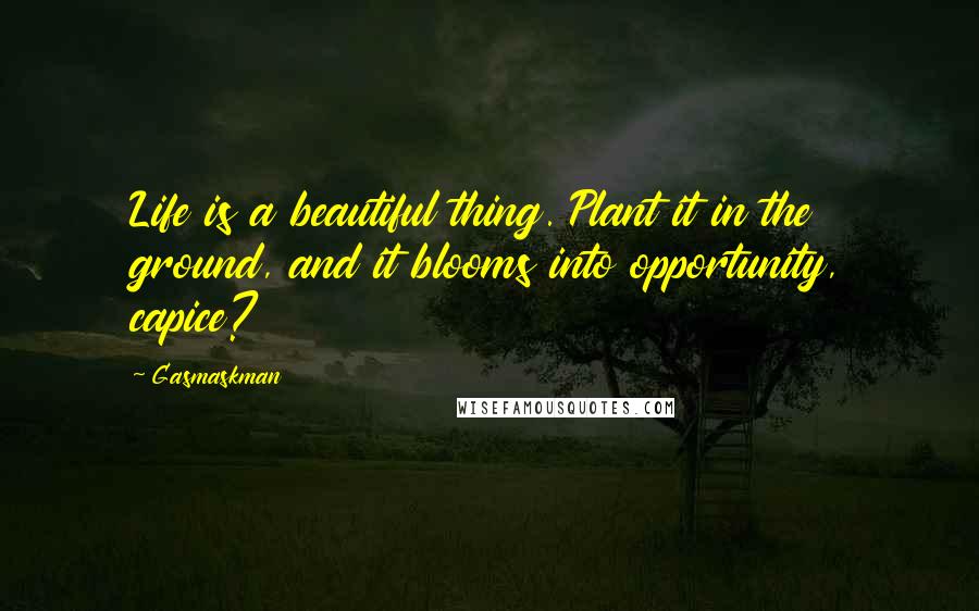 Gasmaskman Quotes: Life is a beautiful thing. Plant it in the ground, and it blooms into opportunity, capice?