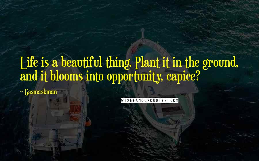 Gasmaskman Quotes: Life is a beautiful thing. Plant it in the ground, and it blooms into opportunity, capice?