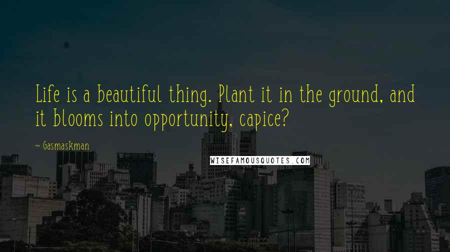 Gasmaskman Quotes: Life is a beautiful thing. Plant it in the ground, and it blooms into opportunity, capice?