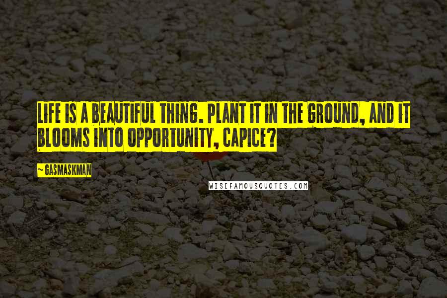 Gasmaskman Quotes: Life is a beautiful thing. Plant it in the ground, and it blooms into opportunity, capice?