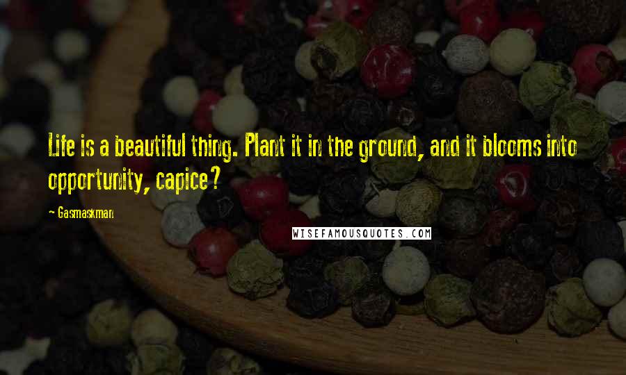 Gasmaskman Quotes: Life is a beautiful thing. Plant it in the ground, and it blooms into opportunity, capice?