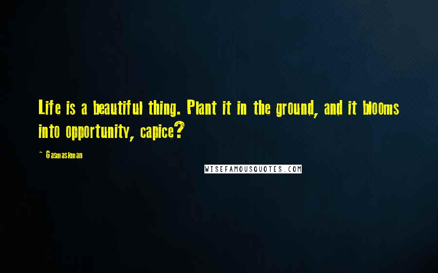 Gasmaskman Quotes: Life is a beautiful thing. Plant it in the ground, and it blooms into opportunity, capice?