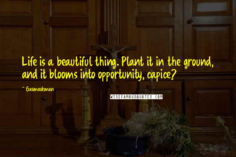 Gasmaskman Quotes: Life is a beautiful thing. Plant it in the ground, and it blooms into opportunity, capice?