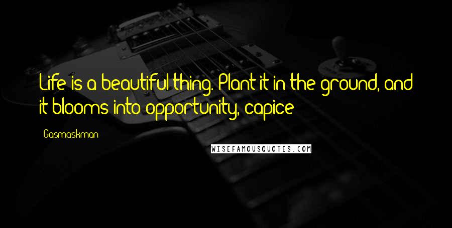 Gasmaskman Quotes: Life is a beautiful thing. Plant it in the ground, and it blooms into opportunity, capice?