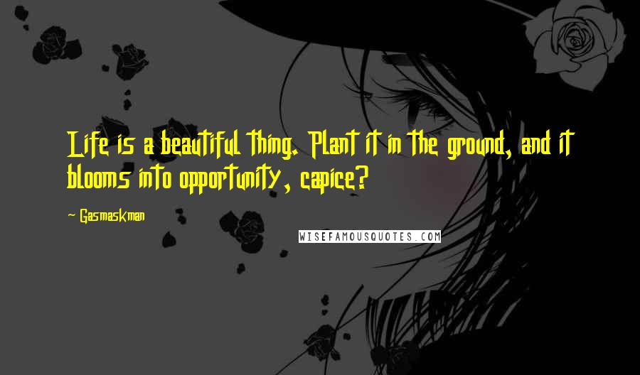 Gasmaskman Quotes: Life is a beautiful thing. Plant it in the ground, and it blooms into opportunity, capice?