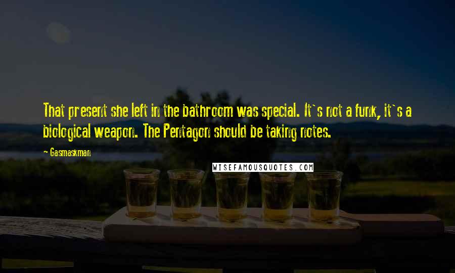 Gasmaskman Quotes: That present she left in the bathroom was special. It's not a funk, it's a biological weapon. The Pentagon should be taking notes.