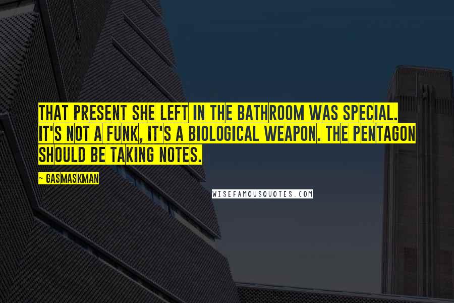 Gasmaskman Quotes: That present she left in the bathroom was special. It's not a funk, it's a biological weapon. The Pentagon should be taking notes.