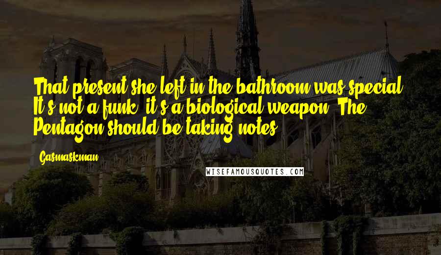 Gasmaskman Quotes: That present she left in the bathroom was special. It's not a funk, it's a biological weapon. The Pentagon should be taking notes.