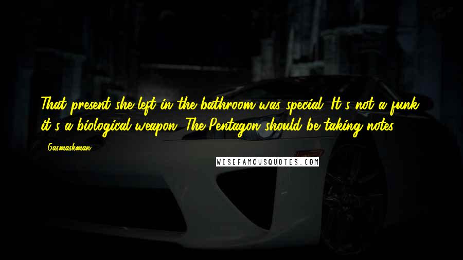 Gasmaskman Quotes: That present she left in the bathroom was special. It's not a funk, it's a biological weapon. The Pentagon should be taking notes.