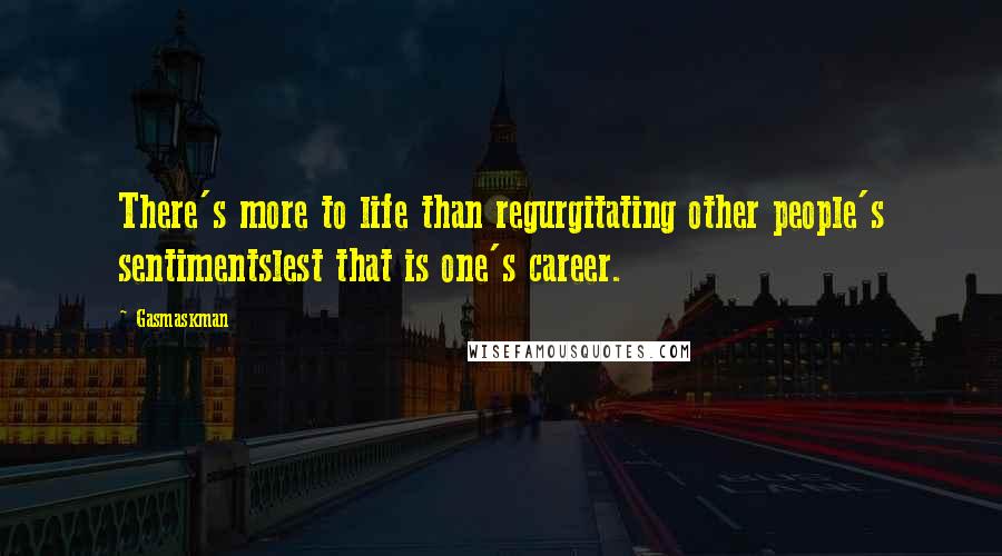 Gasmaskman Quotes: There's more to life than regurgitating other people's sentimentslest that is one's career.