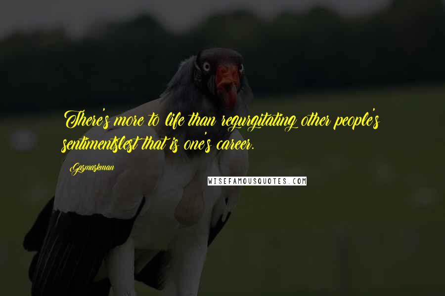 Gasmaskman Quotes: There's more to life than regurgitating other people's sentimentslest that is one's career.