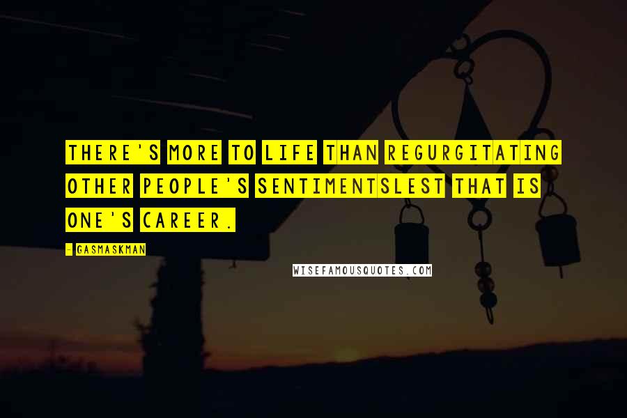 Gasmaskman Quotes: There's more to life than regurgitating other people's sentimentslest that is one's career.