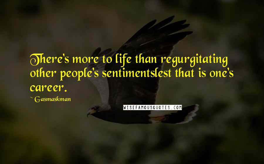 Gasmaskman Quotes: There's more to life than regurgitating other people's sentimentslest that is one's career.